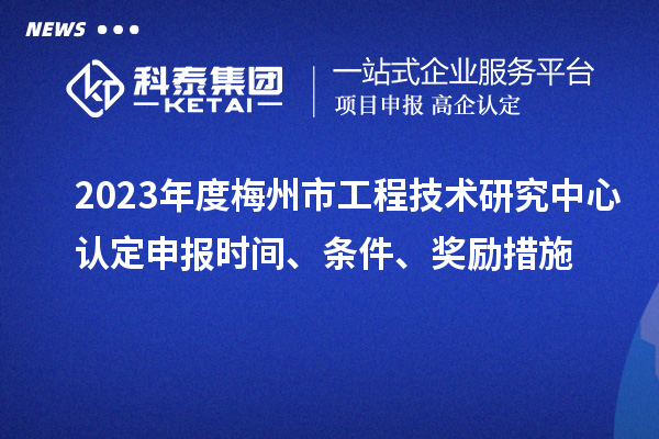 2023年度梅州市工程技術研究中心認定申報時間、條件、獎勵措施