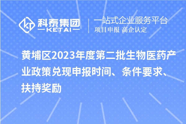 黃埔區2023年度第二批生物醫藥產業政策兌現申報時間、條件要求、扶持獎勵