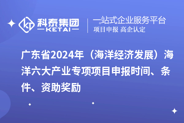 廣東省2024年（海洋經濟發展）海洋六大產業專項<a href=http://5511mu.com/shenbao.html target=_blank class=infotextkey>項目申報</a>時間、條件、資助獎勵