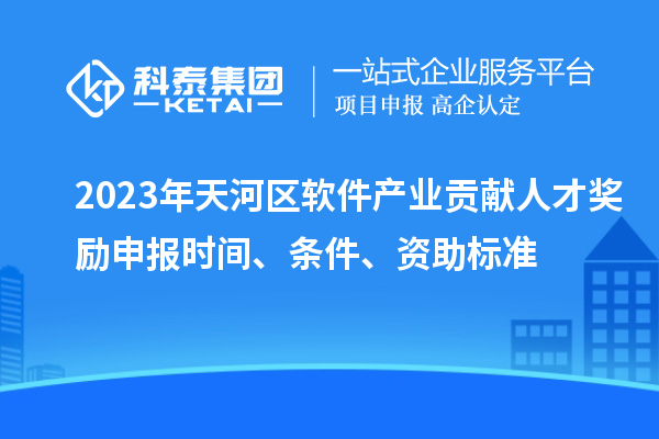 2023年天河區軟件產業貢獻人才獎勵申報時間、條件、資助標準