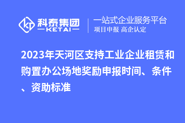 2023年天河區(qū)支持工業(yè)企業(yè)租賃和購置辦公場地獎勵申報時間、條件、資助標(biāo)準(zhǔn)