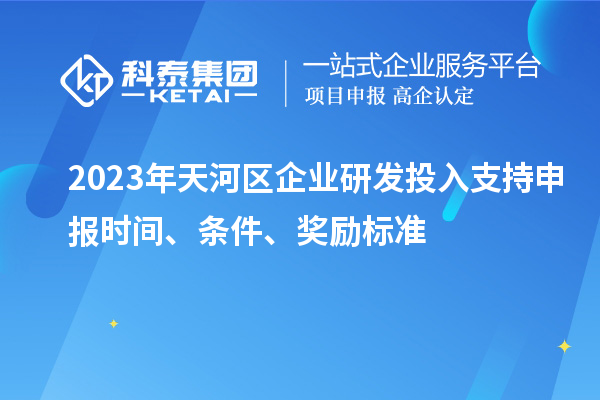 2023年天河區(qū)企業(yè)研發(fā)投入支持申報時間、條件、獎勵標準