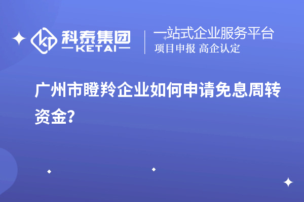 廣州市瞪羚企業如何申請免息周轉資金？