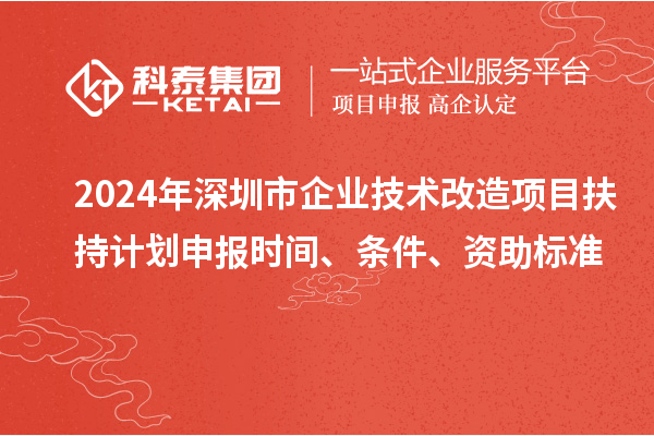 2024年深圳市企業(yè)技術(shù)改造項(xiàng)目扶持計(jì)劃申報(bào)時(shí)間、條件、資助標(biāo)準(zhǔn)