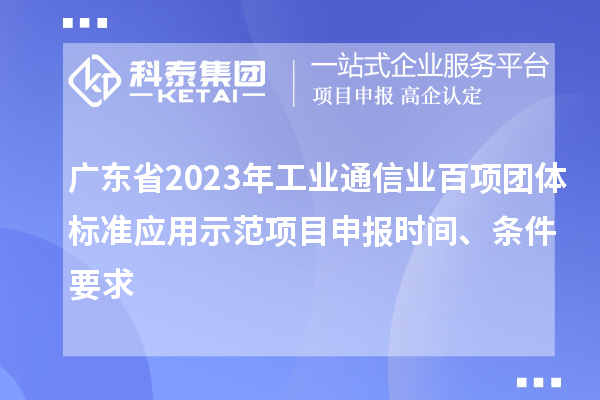 廣東省2023年工業(yè)通信業(yè)百項團體標準應用示范項目申報時間、條件要求