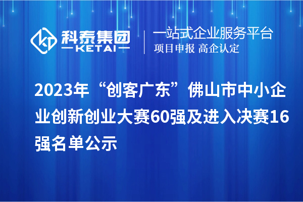 2023年“創(chuàng)客廣東”佛山市中小企業(yè)創(chuàng)新創(chuàng)業(yè)大賽60強(qiáng)及進(jìn)入決賽16強(qiáng)名單公示