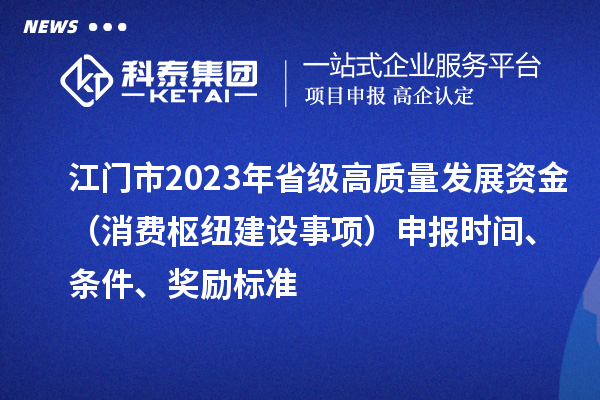 江門市2023年省級高質量發展資金（消費樞紐建設事項）申報時間、條件、獎勵標準