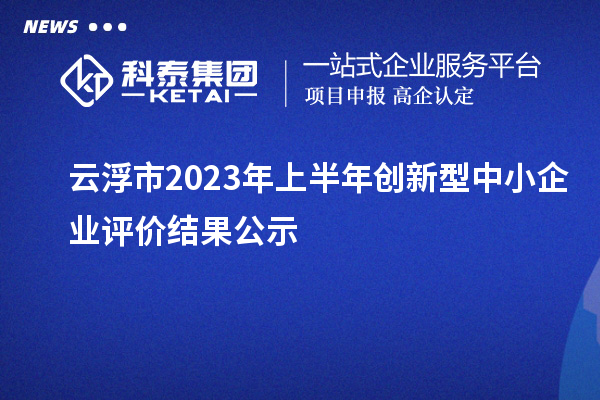 云浮市2023年上半年創新型中小企業評價結果公示