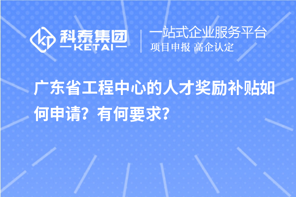 廣東省工程中心的人才獎勵補貼如何申請？有何要求？