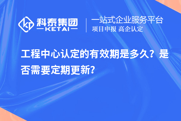 工程中心認定的有效期是多久？是否需要定期更新？