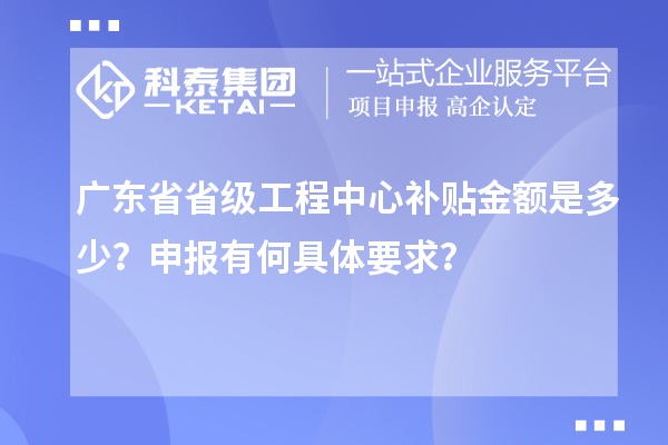 廣東省省級(jí)工程中心補(bǔ)貼金額是多少？申報(bào)有何具體要求？