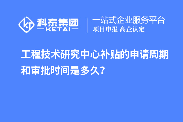 工程技術(shù)研究中心補(bǔ)貼的申請(qǐng)周期和審批時(shí)間是多久？