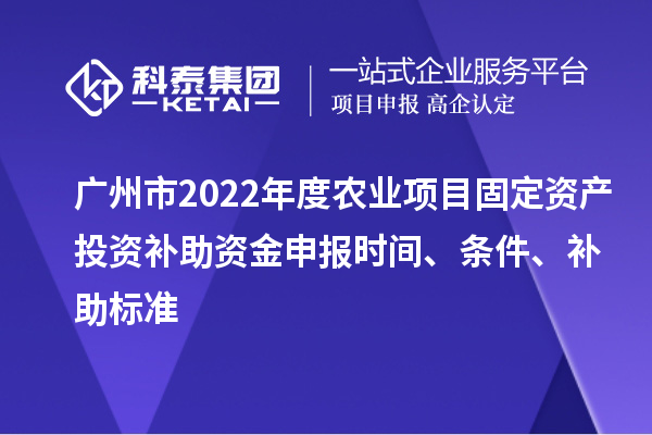 廣州市2022年度農業項目固定資產投資補助資金申報時間、條件、補助標準