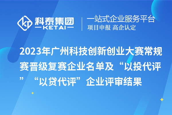 2023年廣州科技創新創業大賽常規賽晉級復賽企業名單及“以投代評”“以貸代評”企業評審結果