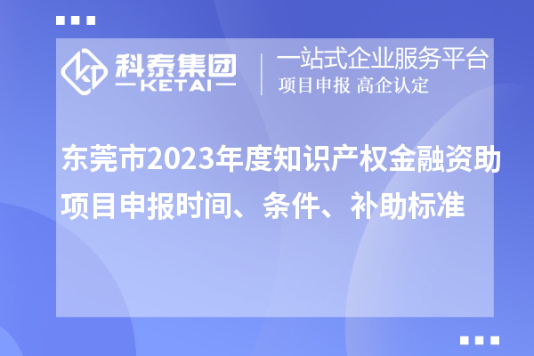 東莞市2023年度知識產權金融資助項目申報時間、條件、補助標準