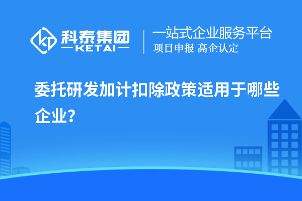 委托研發加計扣除政策適用于哪些企業？