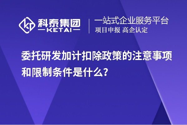 委托研發加計扣除政策的注意事項和限制條件是什么？