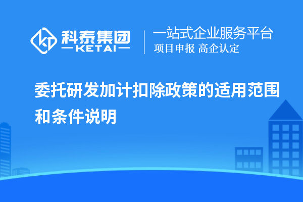 委托研發加計扣除政策的適用范圍和條件說明