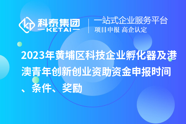 2023年黃埔區科技企業孵化器及港澳青年創新創業資助資金申報時間、條件、獎勵