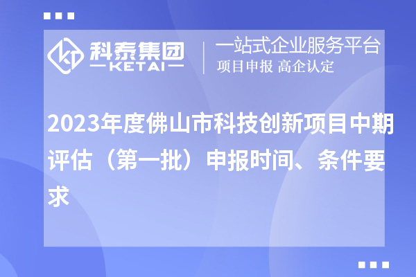 2023年度佛山市科技創新項目中期評估（第一批）申報時間、條件要求