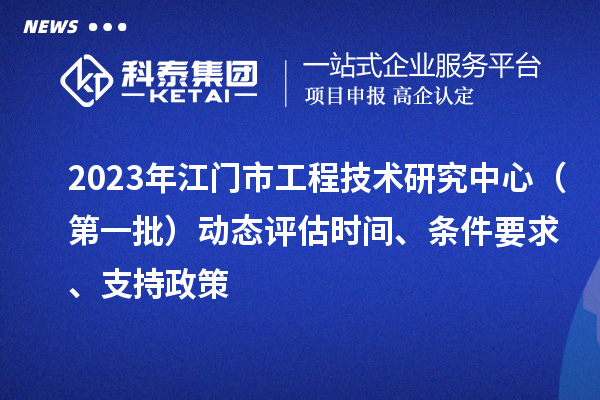 2023年江門市工程技術研究中心（第一批）動態評估時間、條件要求、支持政策