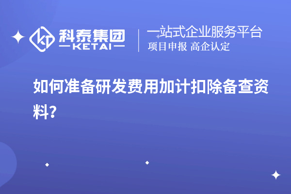 如何準備研發費用加計扣除備查資料？