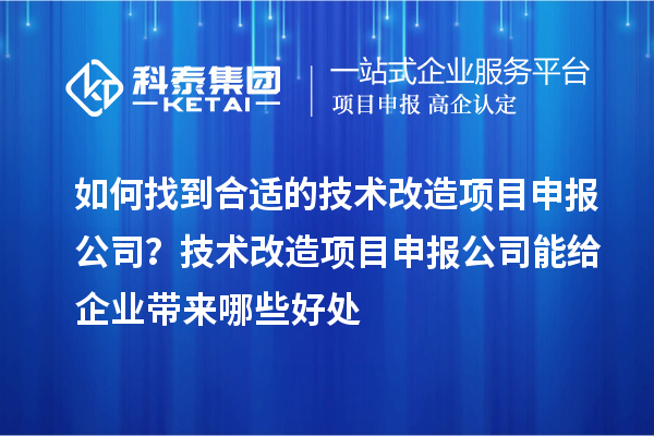 如何找到合適的技術(shù)改造項(xiàng)目申報(bào)公司？技術(shù)改造項(xiàng)目申報(bào)公司能給企業(yè)帶來哪些好處