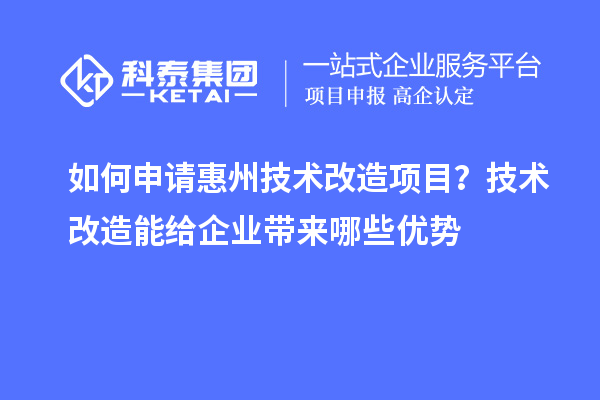 如何申請(qǐng)惠州技術(shù)改造項(xiàng)目？技術(shù)改造能給企業(yè)帶來(lái)哪些優(yōu)勢(shì)