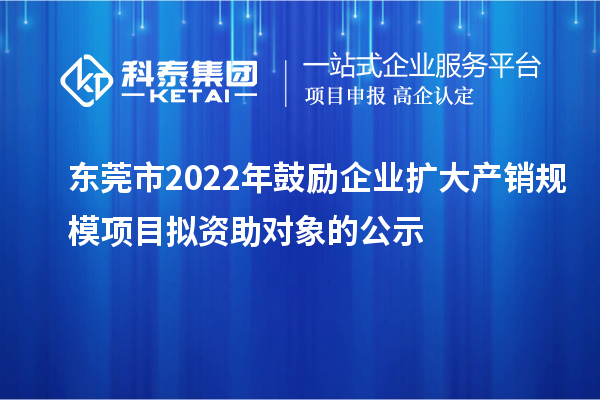 東莞市2022年鼓勵企業擴大產銷規模項目擬資助對象的公示