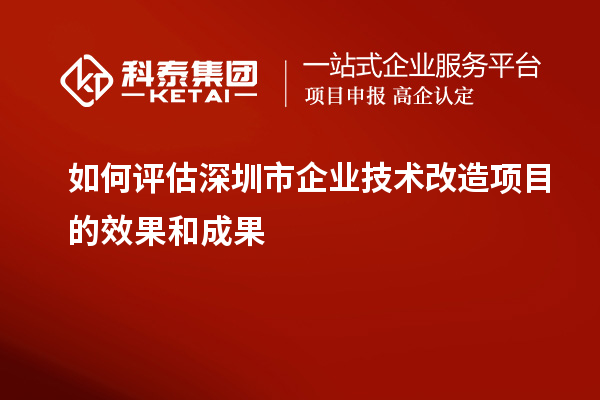 如何評估深圳市企業技術改造項目的效果和成果