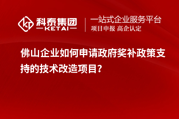 佛山企業(yè)如何申請政府獎補(bǔ)政策支持的技術(shù)改造項(xiàng)目？