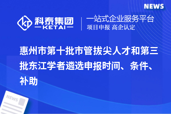 惠州市第十批市管拔尖人才和第三批東江學(xué)者遴選申報(bào)時(shí)間、條件、補(bǔ)助