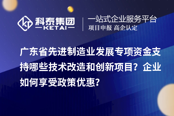 廣東省先進制造業發展專項資金支持哪些技術改造和創新項目？企業如何享受政策優惠？