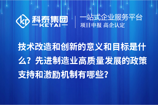 技術(shù)改造和創(chuàng)新的意義和目標(biāo)是什么？先進(jìn)制造業(yè)高質(zhì)量發(fā)展的政策支持和激勵機(jī)制有哪些？