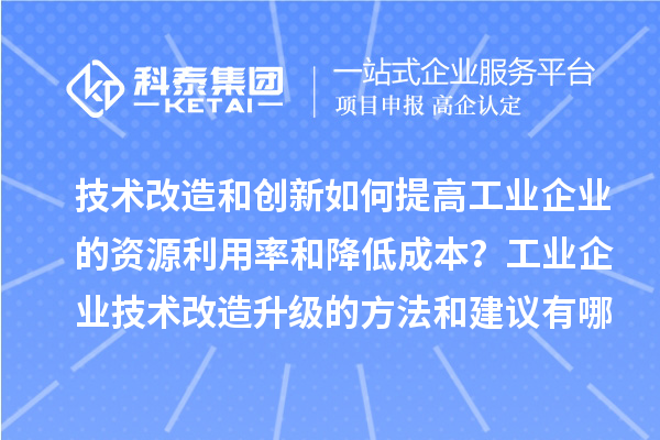 技術改造和創新如何提高工業企業的資源利用率和降低成本？工業企業技術改造升級的方法和建議有哪些？