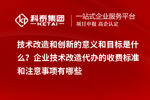 技術改造和創新的意義和目標是什么？企業技術改造代辦的收費標準和注意事項有哪些