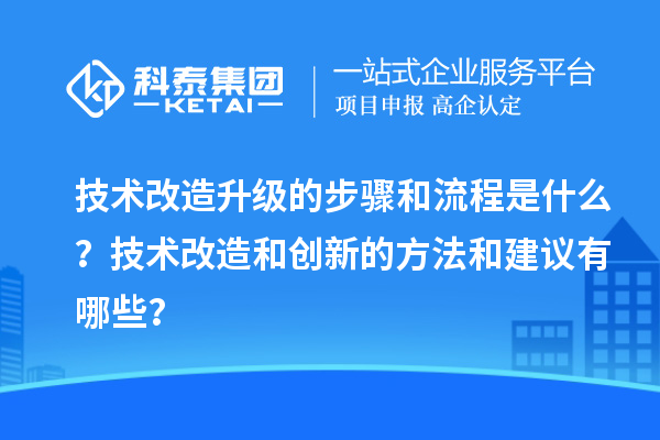 技術改造升級的步驟和流程是什么？技術改造和創新的方法和建議有哪些？