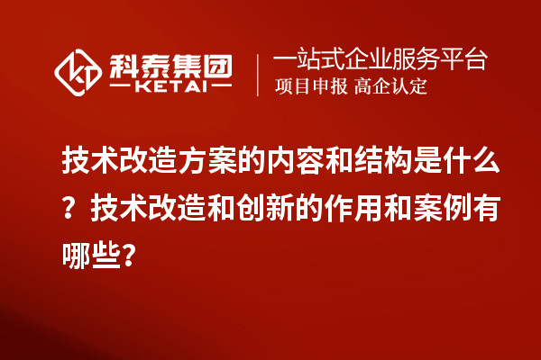 技術改造方案的內容和結構是什么？技術改造和創新的作用和案例有哪些？