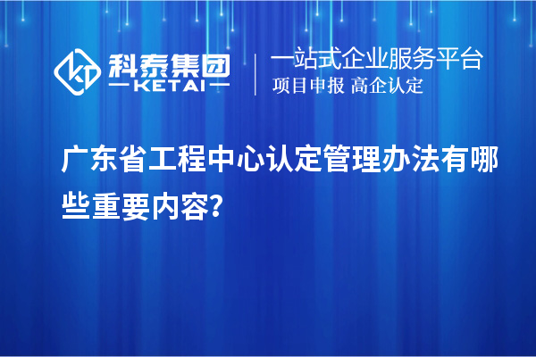 廣東省工程中心認(rèn)定管理辦法有哪些重要內(nèi)容？