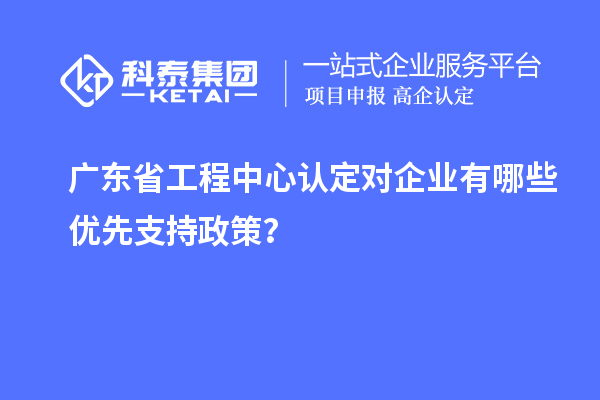 廣東省工程中心認定對企業有哪些優先支持政策？