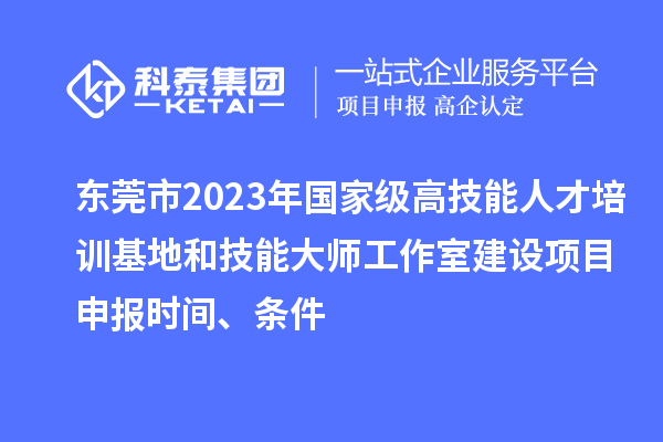 東莞市2023年國家級高技能人才培訓基地和技能大師工作室建設項目申報時間、條件