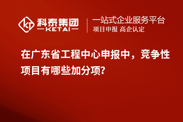 在廣東省工程中心申報中，競爭性項目有哪些加分項？