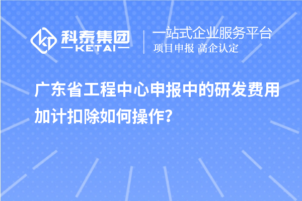 廣東省工程中心申報中的<a href=http://5511mu.com/fuwu/jiajikouchu.html target=_blank class=infotextkey>研發(fā)費(fèi)用加計(jì)扣除</a>如何操作？