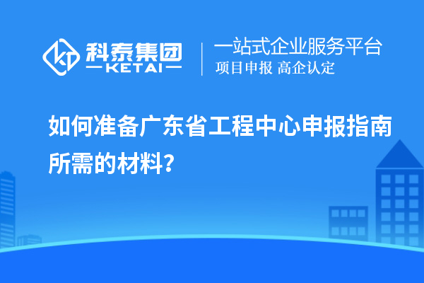 如何準(zhǔn)備廣東省工程中心申報指南所需的材料？