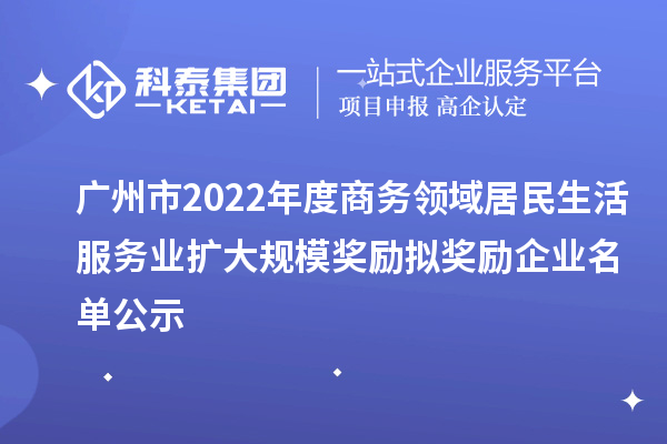 廣州市2022年度商務領域居民生活服務業擴大規模獎勵擬獎勵企業名單公示