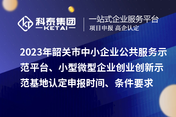 2023年韶關市中小企業公共服務示范平臺、小型微型企業創業創新示范基地認定申報時間、條件要求