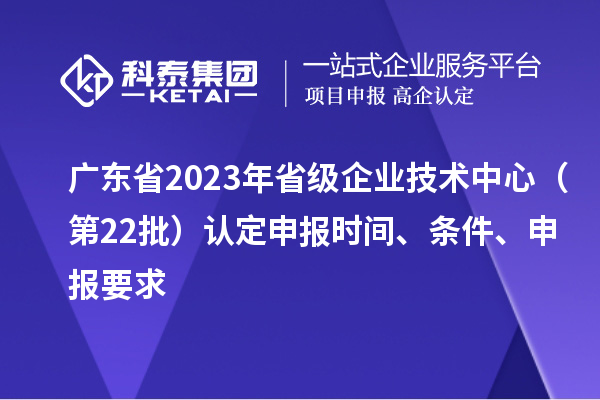 廣東省2023年省級企業技術中心（第22批）認定申報時間、條件要求