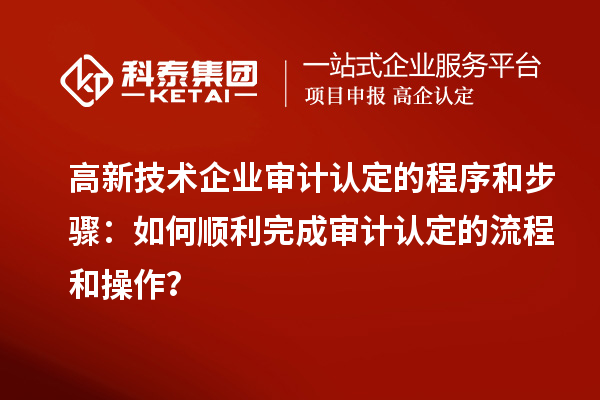 高新技術企業審計認定的程序和步驟：如何順利完成審計認定的流程和操作？