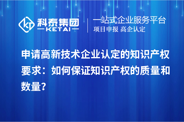 申請高新技術企業認定的知識產權要求：如何保證知識產權的質量和數量？