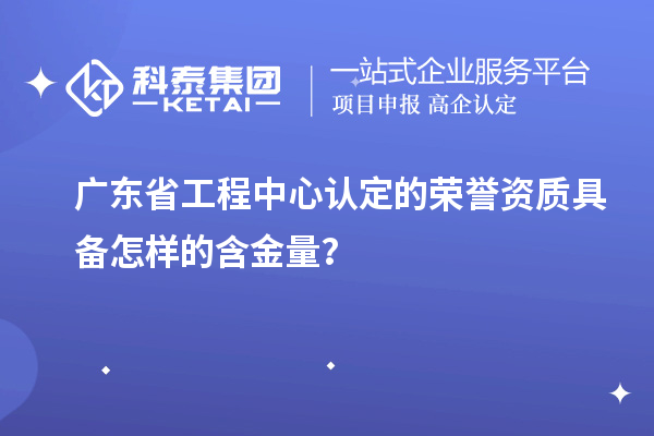 廣東省工程中心認定的榮譽資質具備怎樣的含金量？